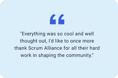 "Everything was so cool and well thought out, I'd like to once more thank Scrum Alliance for all their hard work in shaping the community."